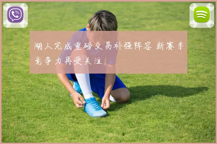 湖人完成重磅交易补强阵容 新赛季竞争力再受关注