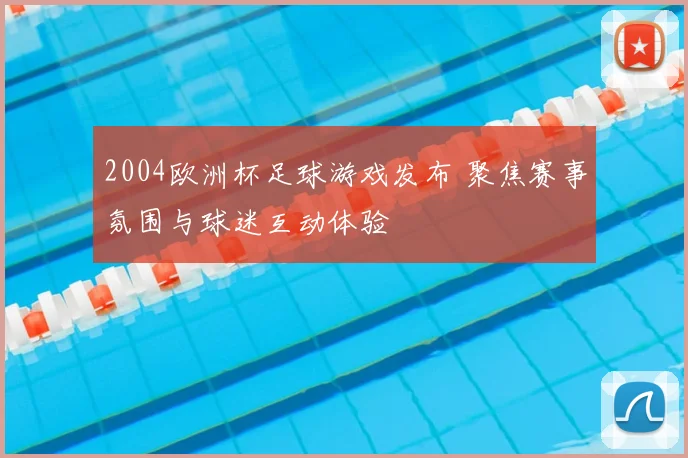 2004欧洲杯足球游戏发布 聚焦赛事氛围与球迷互动体验