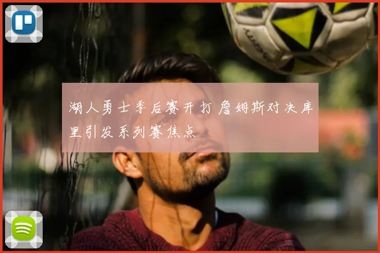 湖人勇士季后赛开打 詹姆斯对决库里引发系列赛焦点