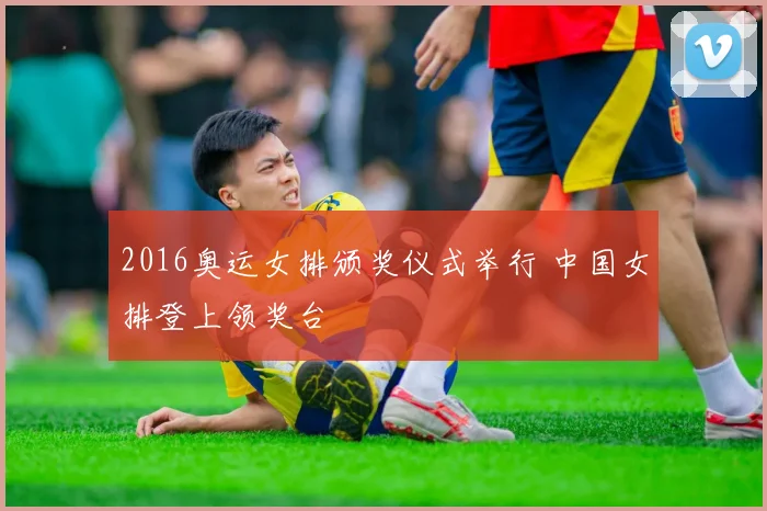 2016奥运女排颁奖仪式举行 中国女排登上领奖台
