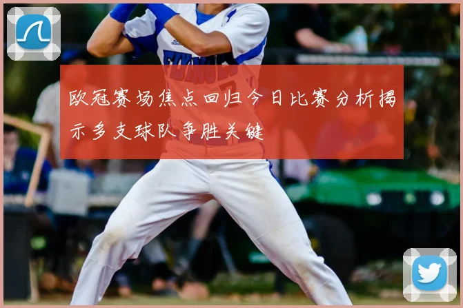 欧冠赛场焦点回归今日比赛分析揭示多支球队争胜关键