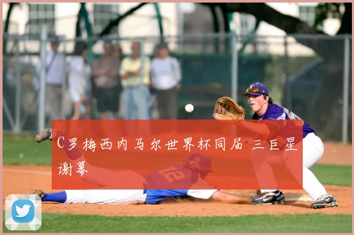 C罗梅西内马尔世界杯同届 三巨星谢幕