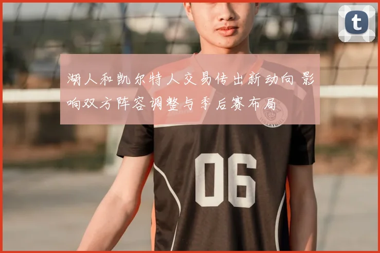 湖人和凯尔特人交易传出新动向 影响双方阵容调整与季后赛布局