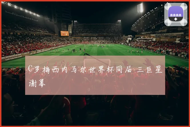 C罗梅西内马尔世界杯同届 三巨星谢幕