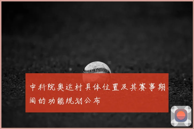中科院奥运村具体位置及其赛事期间的功能规划公布