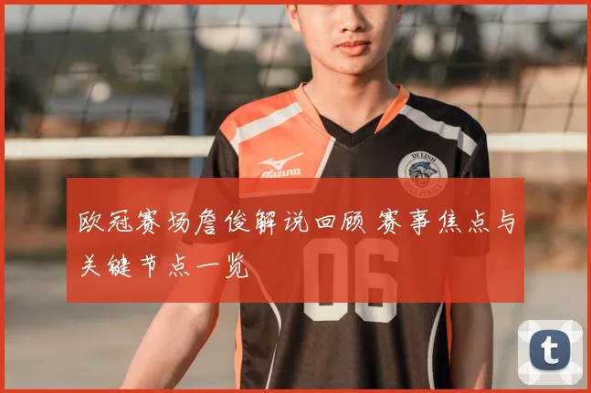 欧冠赛场詹俊解说回顾 赛事焦点与关键节点一览