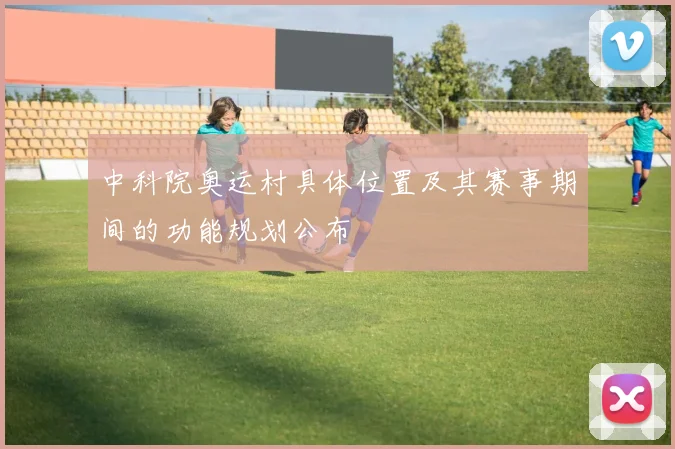 中科院奥运村具体位置及其赛事期间的功能规划公布