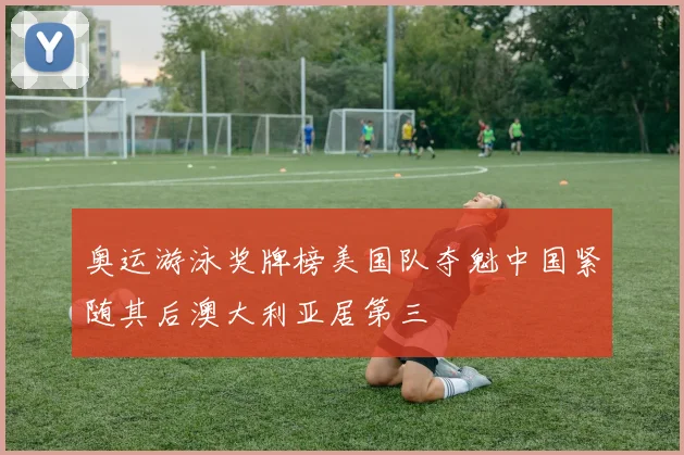 奥运游泳奖牌榜美国队夺魁中国紧随其后澳大利亚居第三