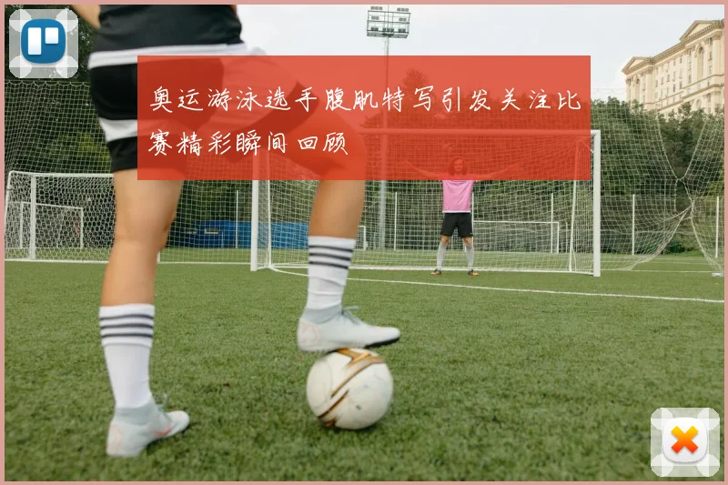 奥运游泳选手腹肌特写引发关注比赛精彩瞬间回顾
