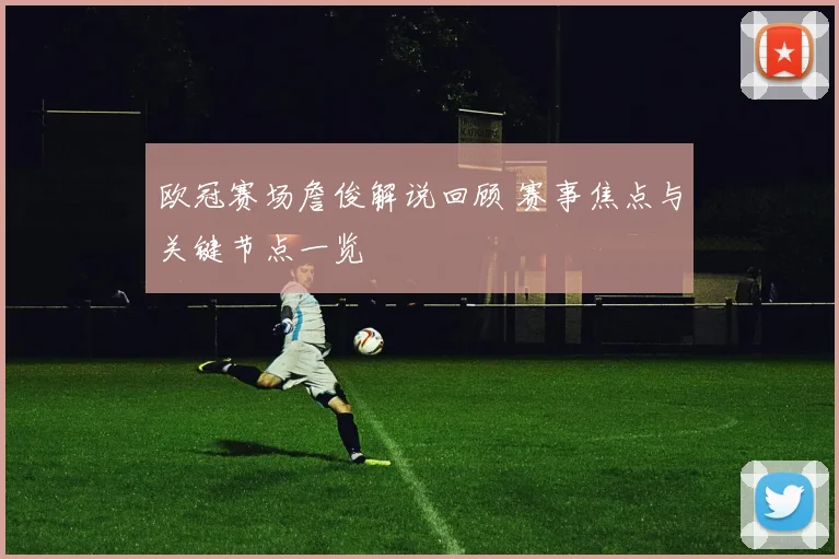 欧冠赛场詹俊解说回顾 赛事焦点与关键节点一览