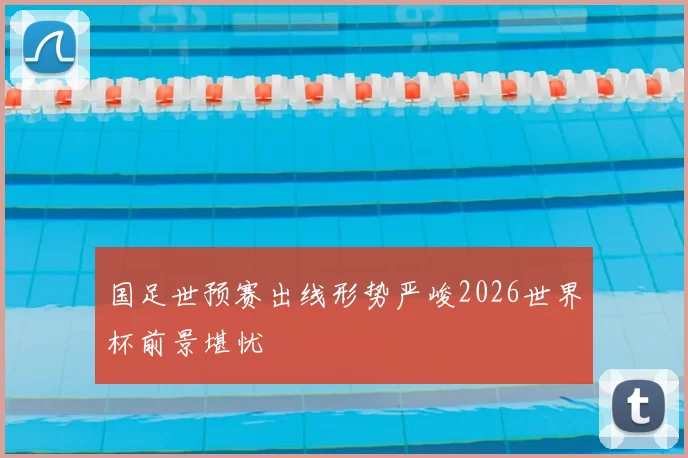 国足世预赛出线形势严峻2026世界杯前景堪忧