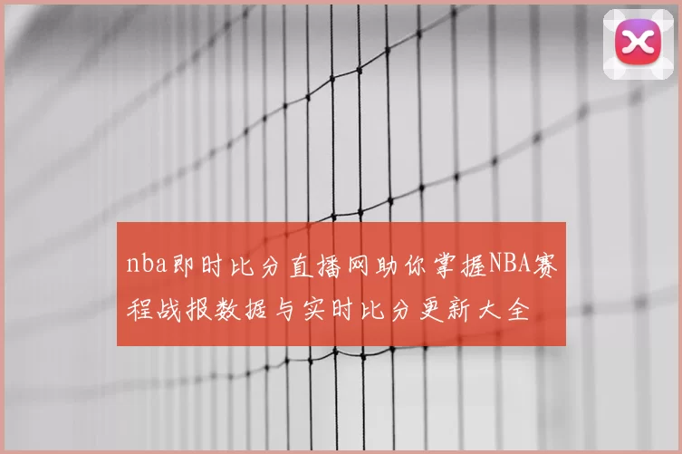 nba即时比分直播网助你掌握NBA赛程战报数据与实时比分更新大全