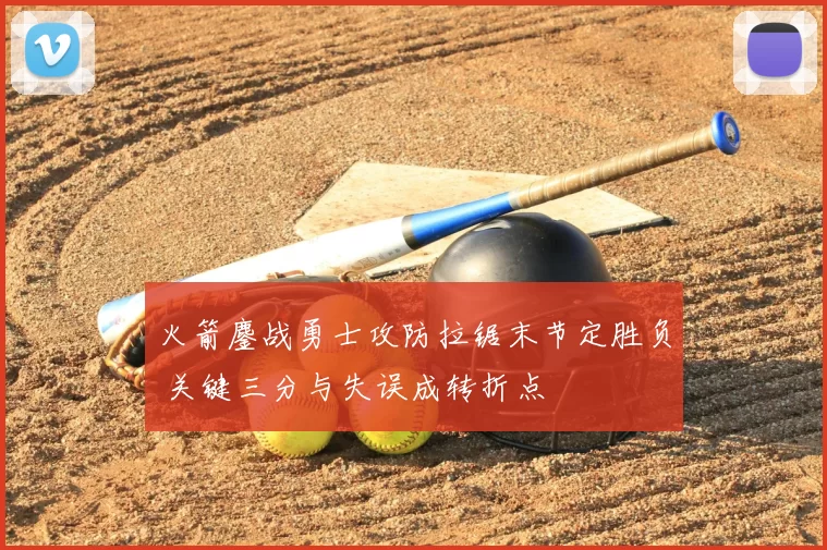 火箭鏖战勇士攻防拉锯末节定胜负 关键三分与失误成转折点