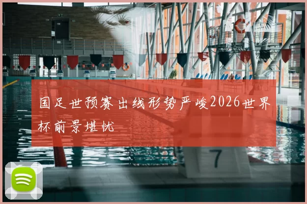 国足世预赛出线形势严峻2026世界杯前景堪忧