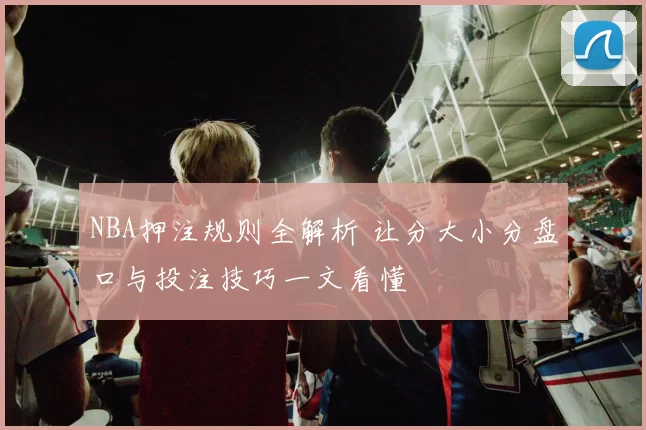 NBA押注规则全解析 让分大小分盘口与投注技巧一文看懂