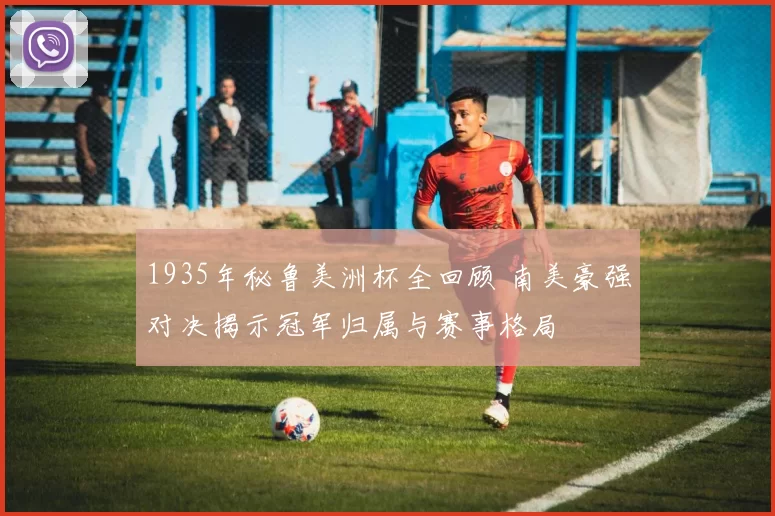 1935年秘鲁美洲杯全回顾 南美豪强对决揭示冠军归属与赛事格局