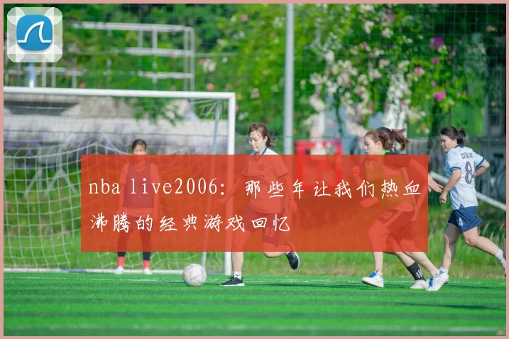 nba live2006：那些年让我们热血沸腾的经典游戏回忆