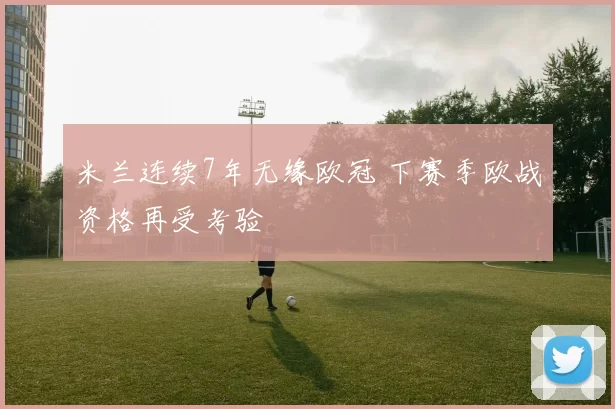 米兰连续7年无缘欧冠 下赛季欧战资格再受考验