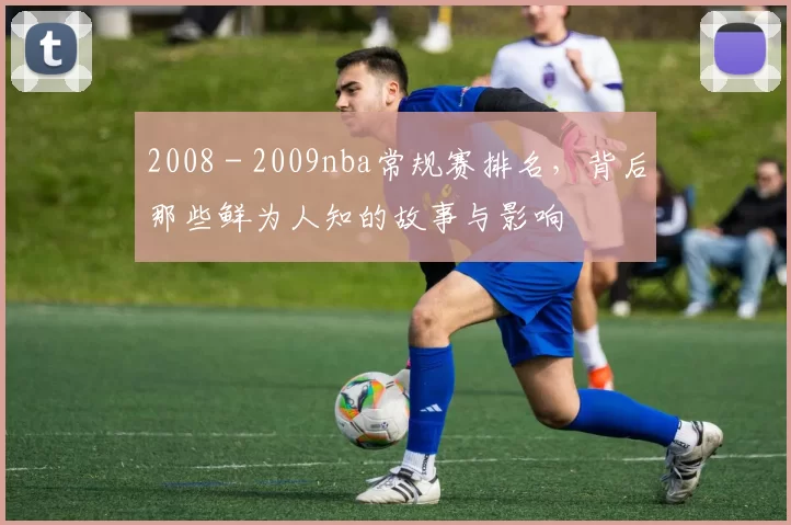 2008 - 2009nba常规赛排名，背后那些鲜为人知的故事与影响
