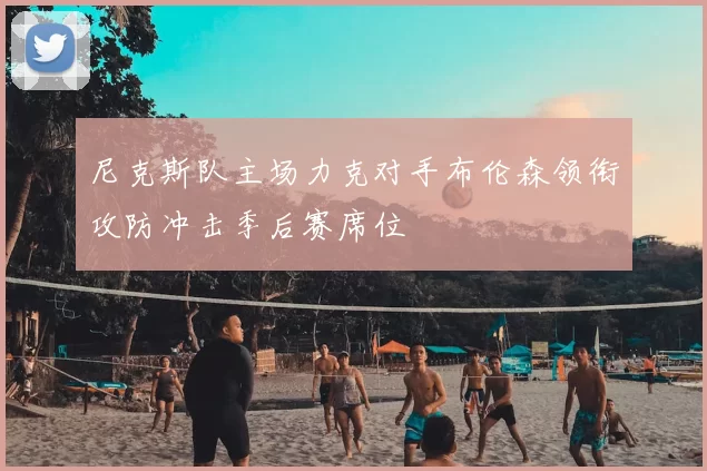 尼克斯队主场力克对手布伦森领衔攻防冲击季后赛席位