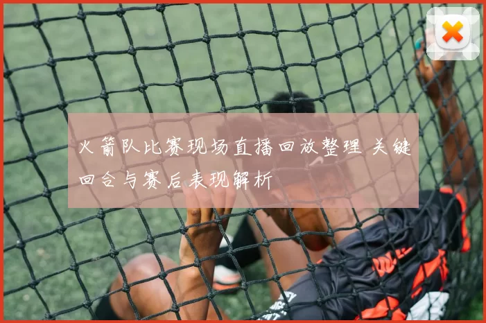 火箭队比赛现场直播回放整理 关键回合与赛后表现解析