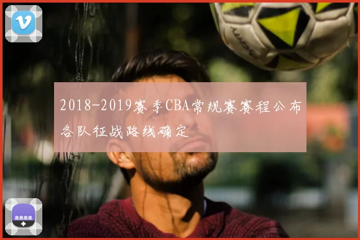 2018-2019赛季CBA常规赛赛程公布各队征战路线确定