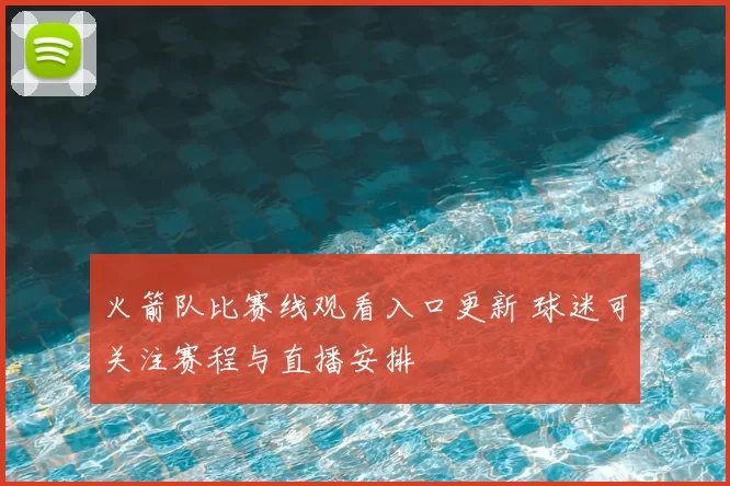火箭队比赛线观看入口更新 球迷可关注赛程与直播安排