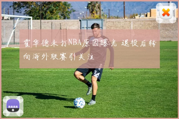 霍华德未打NBA原因曝光 退役后转向海外联赛引关注