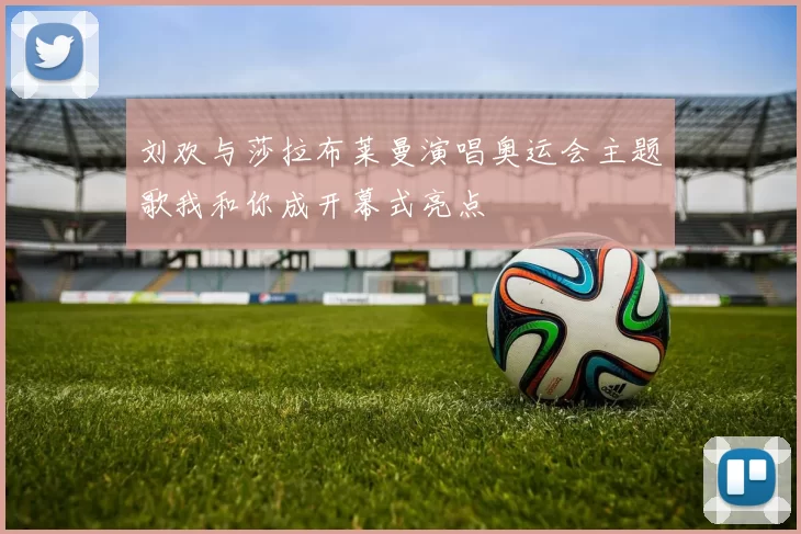 刘欢与莎拉布莱曼演唱奥运会主题歌我和你成开幕式亮点