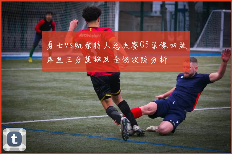 勇士vs凯尔特人总决赛G5录像回放库里三分集锦及全场攻防分析