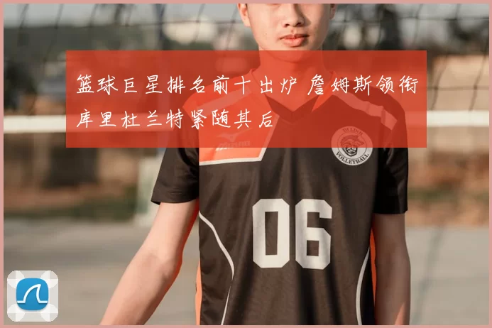 篮球巨星排名前十出炉 詹姆斯领衔库里杜兰特紧随其后