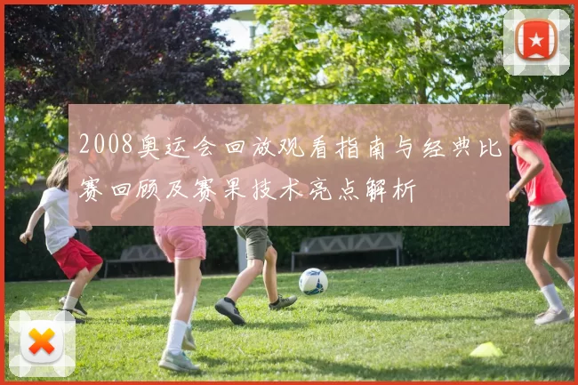 2008奥运会回放观看指南与经典比赛回顾及赛果技术亮点解析
