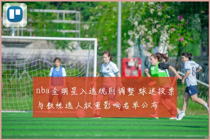 nba全明星入选规则调整 球迷投票与教练选人权重影响名单公布