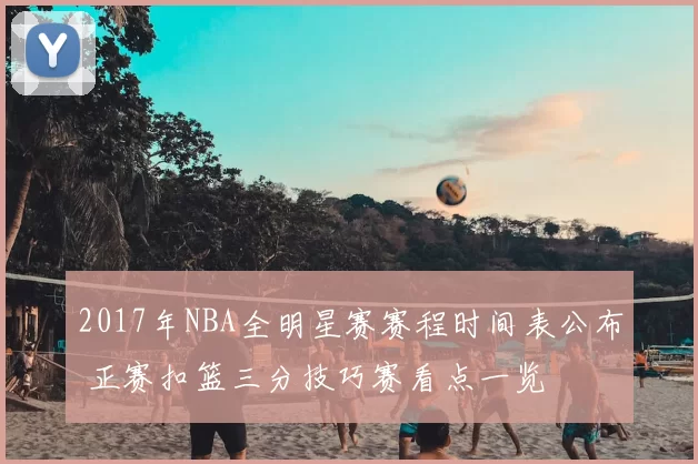 2017年NBA全明星赛赛程时间表公布 正赛扣篮三分技巧赛看点一览
