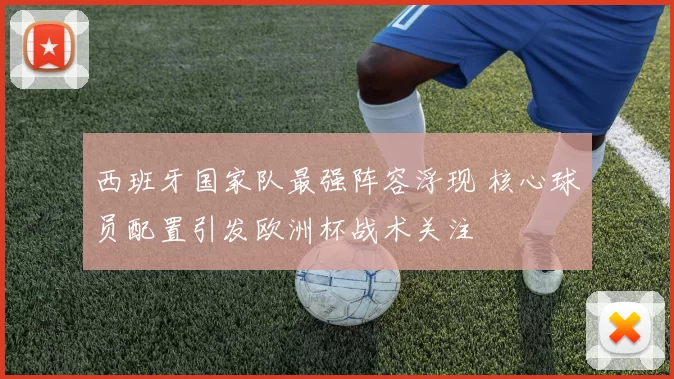 西班牙国家队最强阵容浮现 核心球员配置引发欧洲杯战术关注