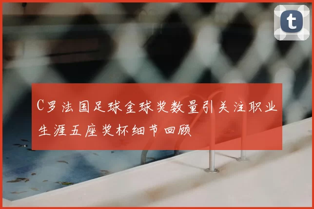 C罗法国足球金球奖数量引关注职业生涯五座奖杯细节回顾