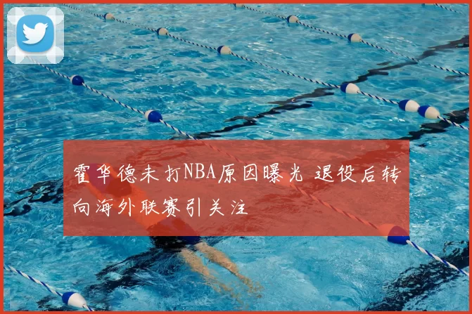 霍华德未打NBA原因曝光 退役后转向海外联赛引关注