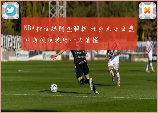 NBA押注规则全解析 让分大小分盘口与投注技巧一文看懂