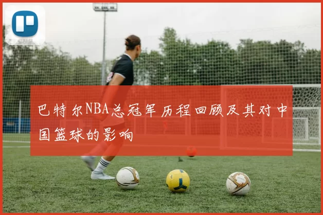 巴特尔NBA总冠军历程回顾及其对中国篮球的影响