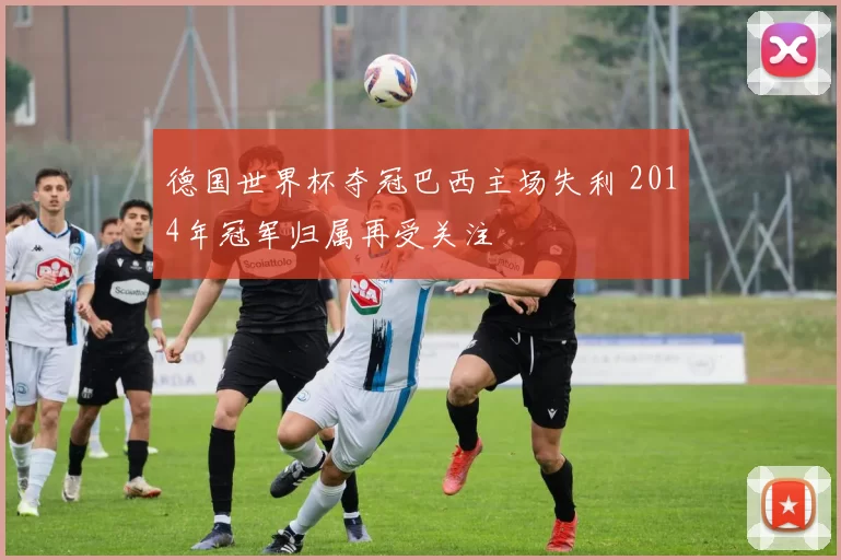 德国世界杯夺冠巴西主场失利 2014年冠军归属再受关注