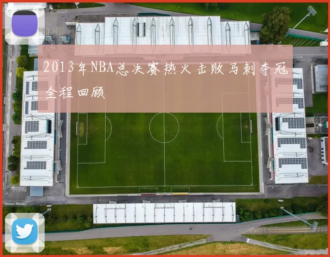 2013年NBA总决赛热火击败马刺夺冠全程回顾