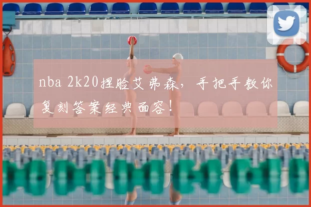 nba 2k20捏脸艾弗森,手把手教你复刻答案经典面容!