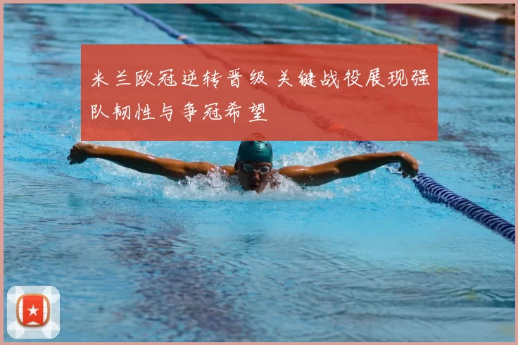 米兰欧冠逆转晋级 关键战役展现强队韧性与争冠希望