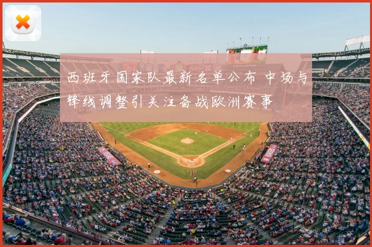 西班牙国家队最新名单公布 中场与锋线调整引关注备战欧洲赛事