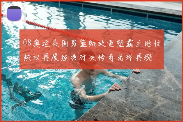 08奥运美国男篮凯旋重塑霸主地位热议再展经典对决传奇光环再现