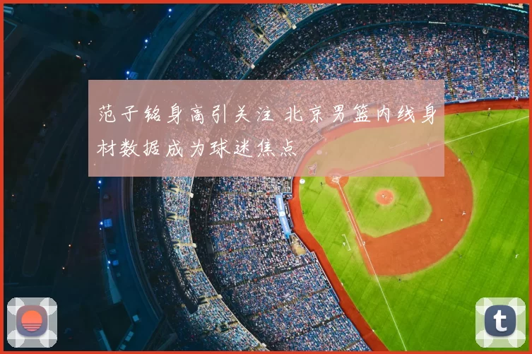 范子铭身高引关注 北京男篮内线身材数据成为球迷焦点