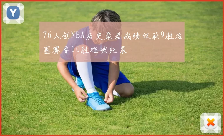 76人创NBA历史最差战绩仅获9胜活塞赛季10胜难破纪录