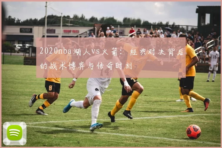 2020nba湖人vs火箭：经典对决背后的战术博弈与传奇时刻