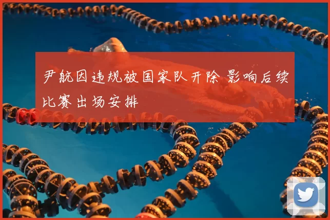 尹航因违规被国家队开除 影响后续比赛出场安排