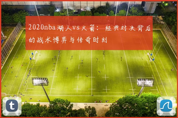2020nba湖人vs火箭：经典对决背后的战术博弈与传奇时刻